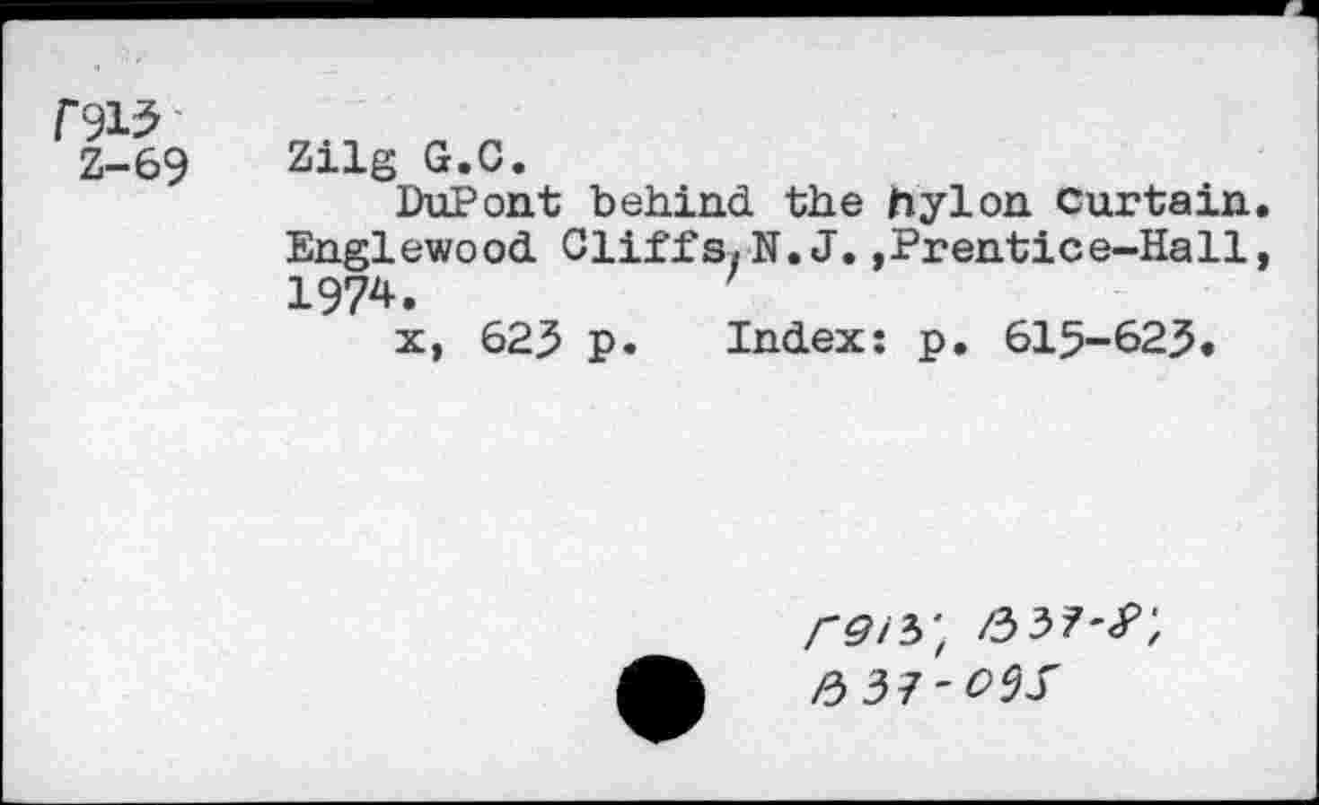 ﻿r<№ Z-69
Zilg G.G.
DuPont behind the hylon Curtain. Englewood Cliffs.N.J.,Prentice-Hall, 1974.
x, 623 p. Index: p. 615-623,
/-^/3' /337-<P;
3